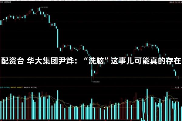 配资台 华大集团尹烨：“洗脑”这事儿可能真的存在