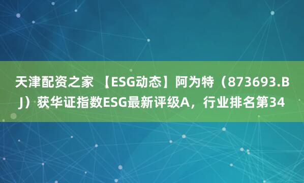天津配资之家 【ESG动态】阿为特（873693.BJ）获华证指数ESG最新评级A，行业排名第34